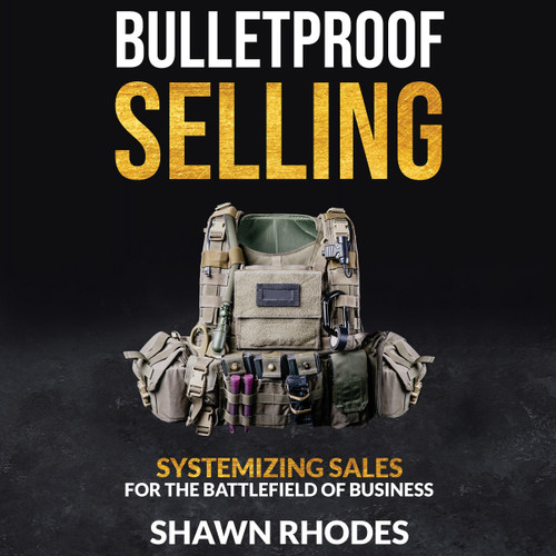 Bulletproof Selling: Systemizing Sales For The Battlefield Of Business
